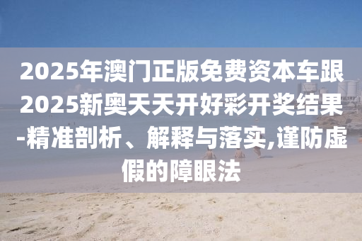 2025年澳門正版免費(fèi)資本車跟2025新奧天天開好彩開獎(jiǎng)結(jié)果-精準(zhǔn)剖析、解釋與落實(shí),謹(jǐn)防虛假的障眼法